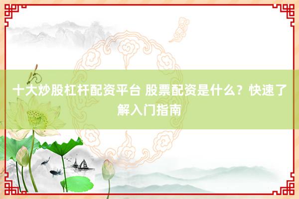 十大炒股杠杆配资平台 股票配资是什么？快速了解入门指南