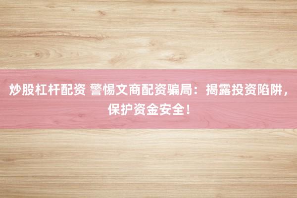炒股杠杆配资 警惕文商配资骗局：揭露投资陷阱，保护资金安全！