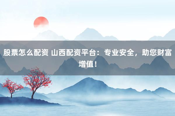 股票怎么配资 山西配资平台：专业安全，助您财富增值！