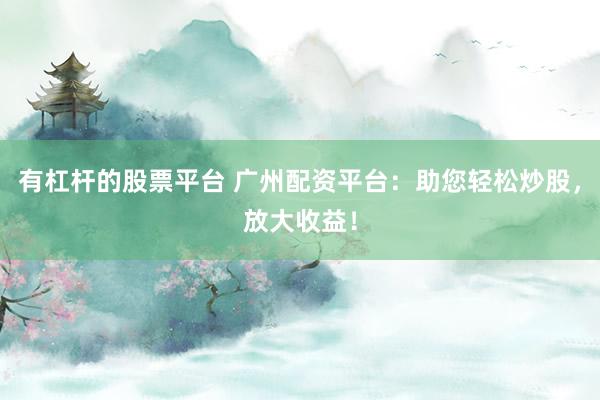 有杠杆的股票平台 广州配资平台：助您轻松炒股，放大收益！