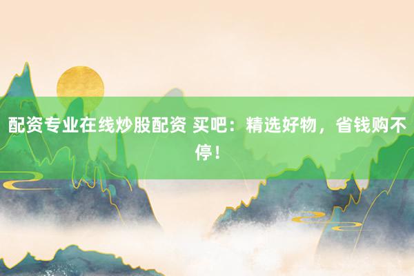 配资专业在线炒股配资 买吧：精选好物，省钱购不停！