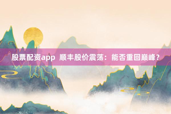 股票配资app  顺丰股价震荡：能否重回巅峰？