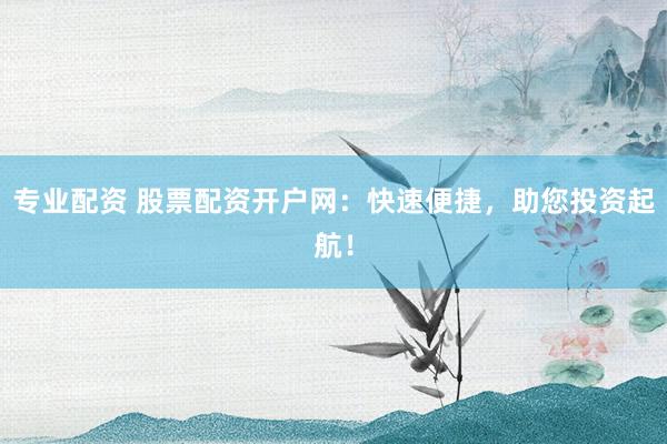 专业配资 股票配资开户网：快速便捷，助您投资起航！