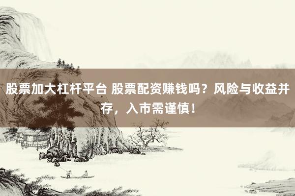 股票加大杠杆平台 股票配资赚钱吗？风险与收益并存，入市需谨慎！