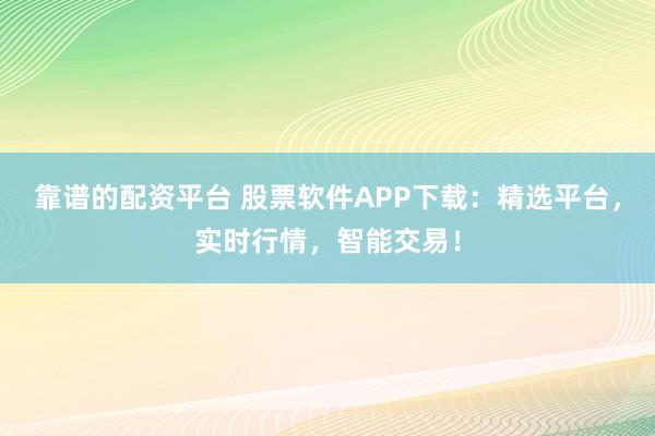 靠谱的配资平台 股票软件APP下载：精选平台，实时行情，智能交易！