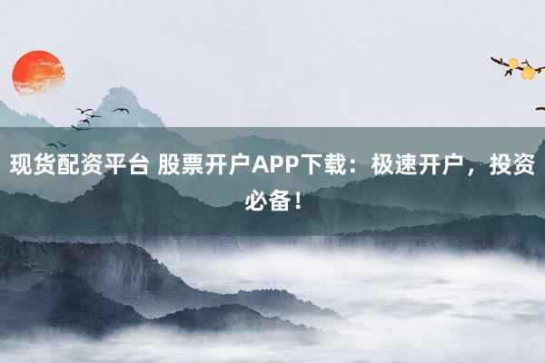 现货配资平台 股票开户APP下载：极速开户，投资必备！