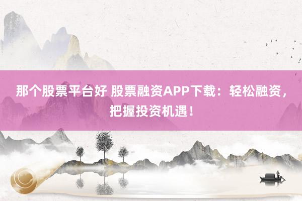那个股票平台好 股票融资APP下载：轻松融资，把握投资机遇！