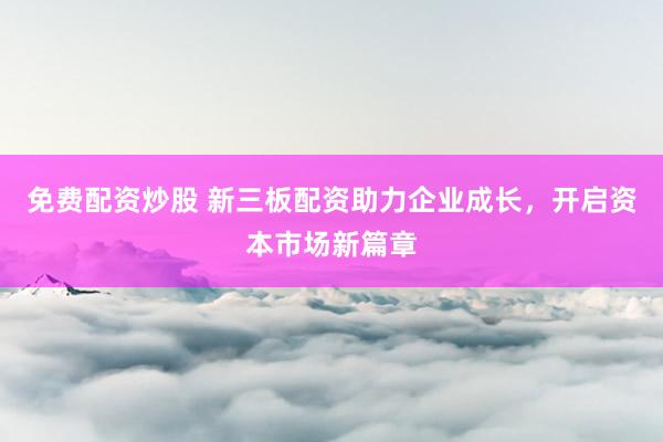 免费配资炒股 新三板配资助力企业成长，开启资本市场新篇章