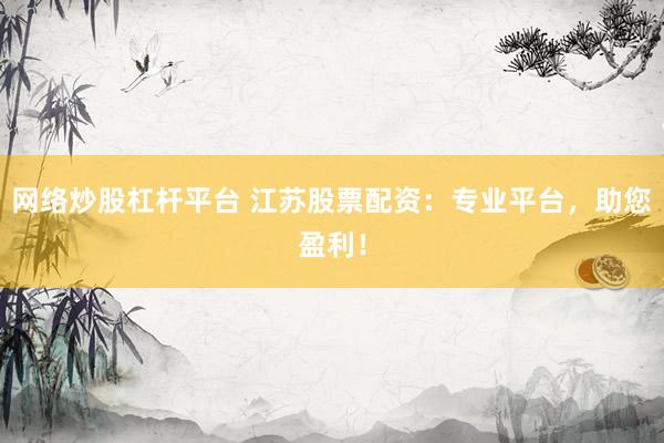 网络炒股杠杆平台 江苏股票配资：专业平台，助您盈利！