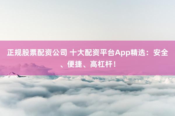 正规股票配资公司 十大配资平台App精选：安全、便捷、高杠杆！
