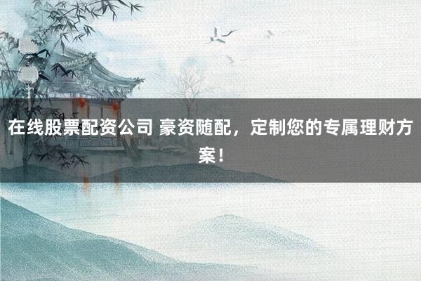 在线股票配资公司 豪资随配，定制您的专属理财方案！