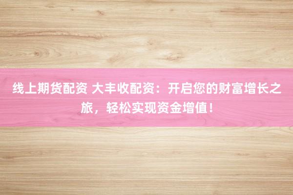 线上期货配资 大丰收配资：开启您的财富增长之旅，轻松实现资金增值！