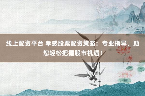 线上配资平台 孝感股票配资策略：专业指导，助您轻松把握股市机遇！