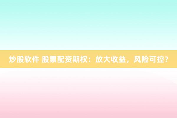 炒股软件 股票配资期权：放大收益，风险可控？