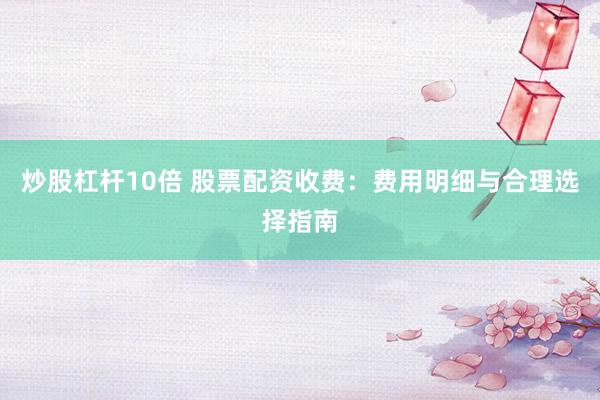 炒股杠杆10倍 股票配资收费：费用明细与合理选择指南