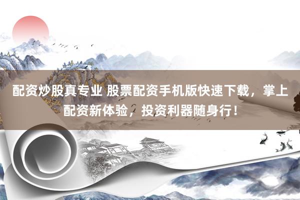 配资炒股真专业 股票配资手机版快速下载，掌上配资新体验，投资利器随身行！