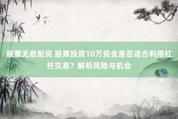 股票无息配资 股票投资10万资金是否适合利用杠杆交易？解析风险与机会