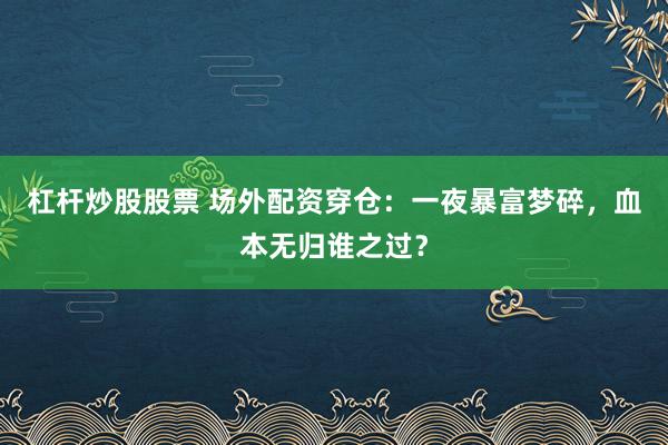 杠杆炒股股票 场外配资穿仓：一夜暴富梦碎，血本无归谁之过？
