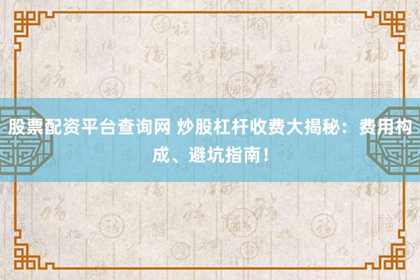 股票配资平台查询网 炒股杠杆收费大揭秘：费用构成、避坑指南！