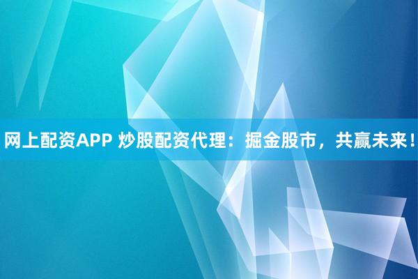 网上配资APP 炒股配资代理：掘金股市，共赢未来！