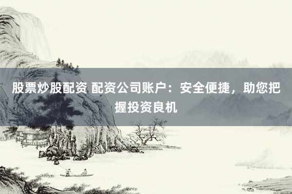 股票炒股配资 配资公司账户：安全便捷，助您把握投资良机