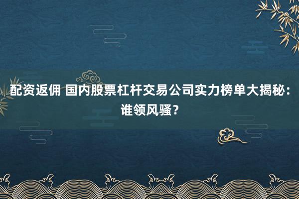 配资返佣 国内股票杠杆交易公司实力榜单大揭秘：谁领风骚？