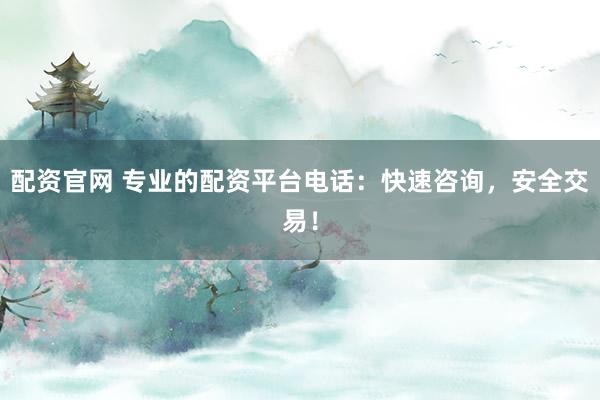 配资官网 专业的配资平台电话：快速咨询，安全交易！