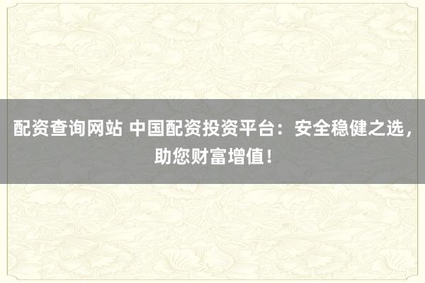 配资查询网站 中国配资投资平台：安全稳健之选，助您财富增值！