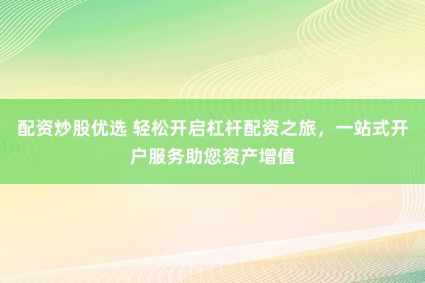 配资炒股优选 轻松开启杠杆配资之旅，一站式开户服务助您资产增值