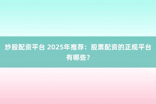 炒股配资平台 2025年推荐：股票配资的正规平台有哪些？
