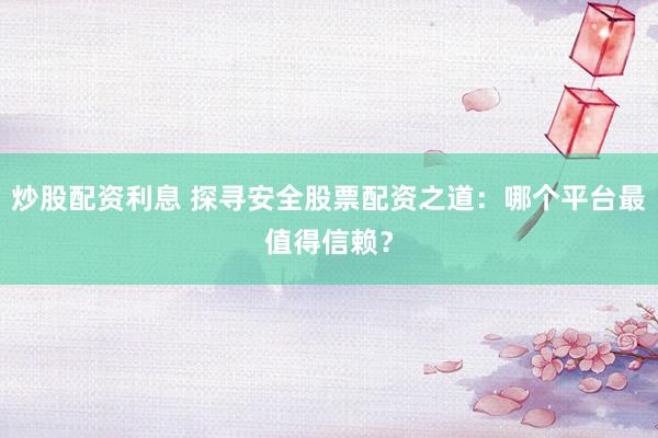 炒股配资利息 探寻安全股票配资之道：哪个平台最值得信赖？