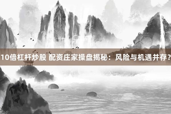 10倍杠杆炒股 配资庄家操盘揭秘：风险与机遇并存？