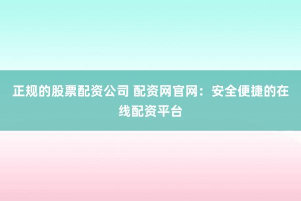 正规的股票配资公司 配资网官网：安全便捷的在线配资平台