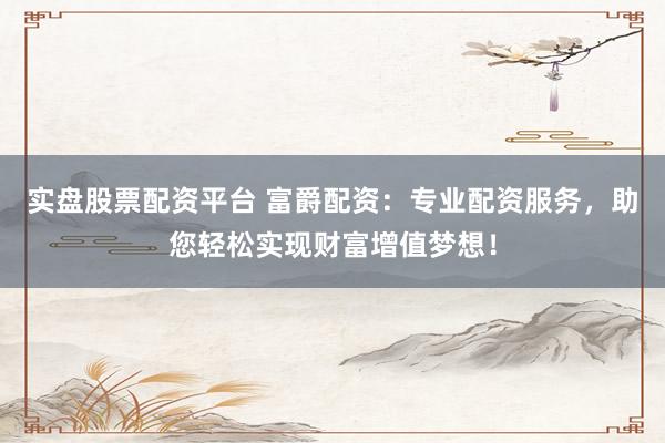 实盘股票配资平台 富爵配资：专业配资服务，助您轻松实现财富增值梦想！