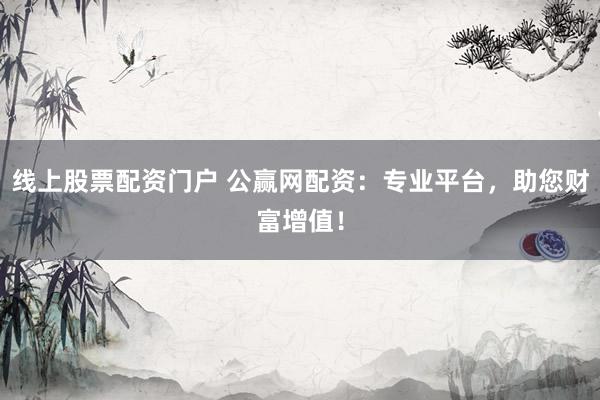 线上股票配资门户 公赢网配资：专业平台，助您财富增值！