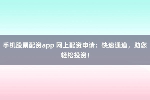 手机股票配资app 网上配资申请：快速通道，助您轻松投资！