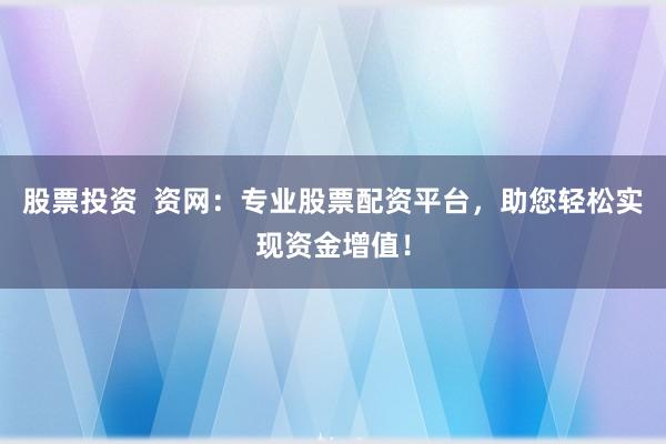 股票投资  资网：专业股票配资平台，助您轻松实现资金增值！