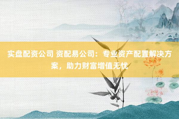 实盘配资公司 资配易公司：专业资产配置解决方案，助力财富增值无忧