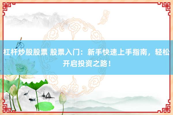 杠杆炒股股票 股票入门：新手快速上手指南，轻松开启投资之路！