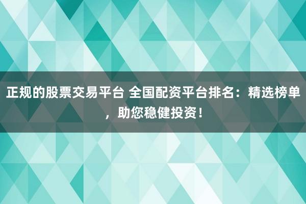 正规的股票交易平台 全国配资平台排名：精选榜单，助您稳健投资！