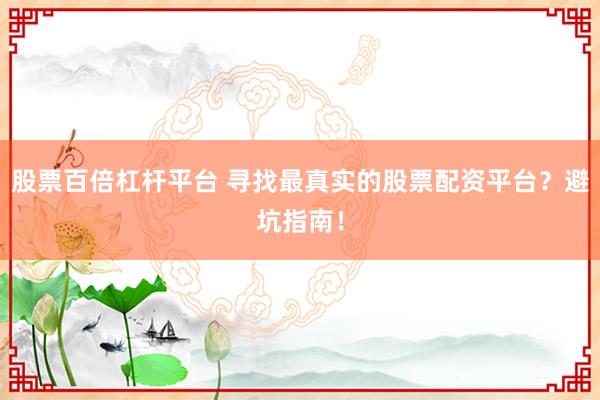 股票百倍杠杆平台 寻找最真实的股票配资平台？避坑指南！