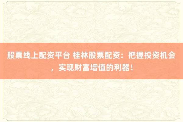 股票线上配资平台 桂林股票配资：把握投资机会，实现财富增值的利器！
