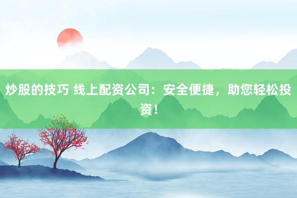 炒股的技巧 线上配资公司：安全便捷，助您轻松投资！