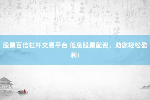 股票百倍杠杆交易平台 低息股票配资，助您轻松盈利！