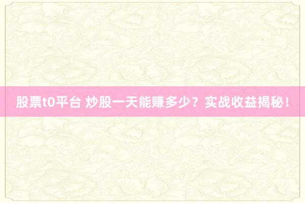 股票t0平台 炒股一天能赚多少？实战收益揭秘！