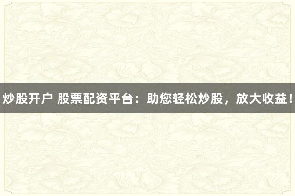 炒股开户 股票配资平台：助您轻松炒股，放大收益！
