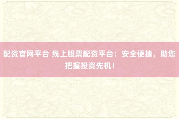 配资官网平台 线上股票配资平台：安全便捷，助您把握投资先机！