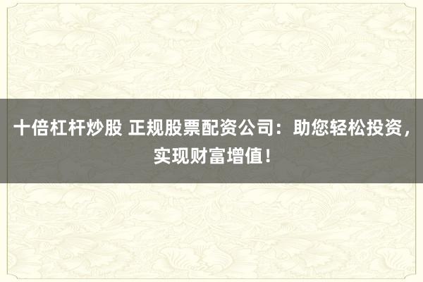 十倍杠杆炒股 正规股票配资公司：助您轻松投资，实现财富增值！