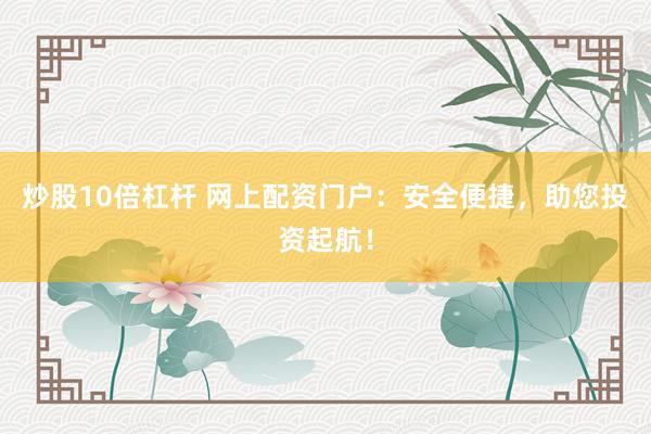 炒股10倍杠杆 网上配资门户：安全便捷，助您投资起航！