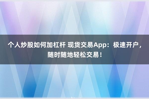 个人炒股如何加杠杆 现货交易App：极速开户，随时随地轻松交易！